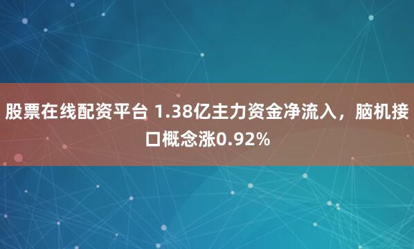 股票在线配资平台 1.38亿主力资金净流入，脑机接口概念涨0.92%