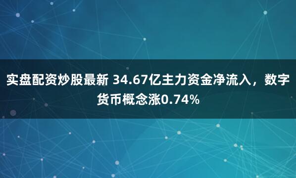 实盘配资炒股最新 34.67亿主力资金净流入，数字货币概念涨0.74%
