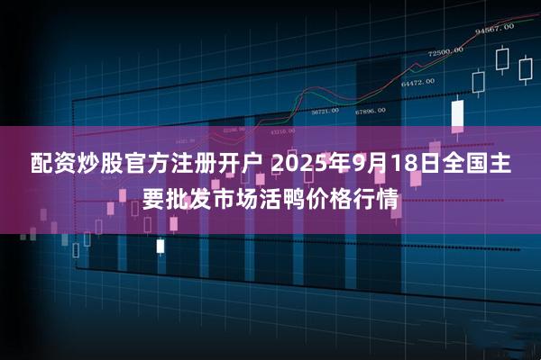 配资炒股官方注册开户 2025年9月18日全国主要批发市场活鸭价格行情