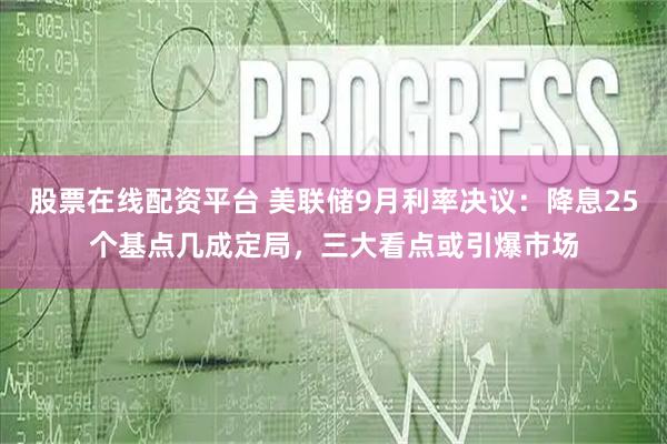 股票在线配资平台 美联储9月利率决议：降息25个基点几成定局，三大看点或引爆市场