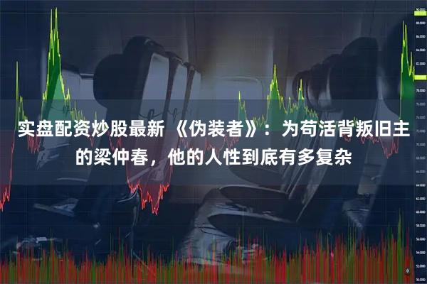 实盘配资炒股最新 《伪装者》：为苟活背叛旧主的梁仲春，他的人性到底有多复杂