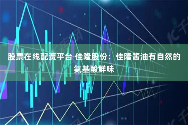 股票在线配资平台 佳隆股份：佳隆酱油有自然的氨基酸鲜味