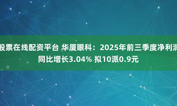 股票在线配资平台 华厦眼科：2025年前三季度净利润同比增长3.04% 拟10派0.9元
