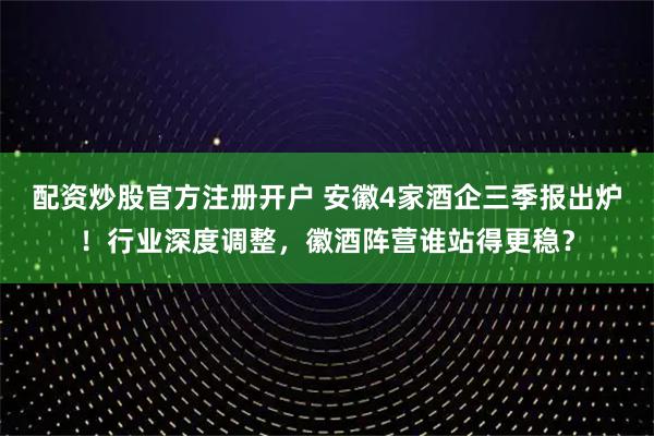 配资炒股官方注册开户 安徽4家酒企三季报出炉！行业深度调整，徽酒阵营谁站得更稳？