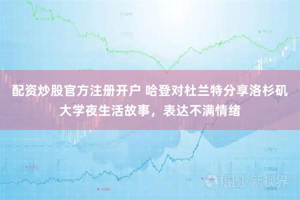 配资炒股官方注册开户 哈登对杜兰特分享洛杉矶大学夜生活故事，表达不满情绪