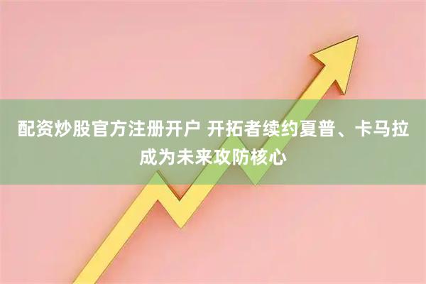 配资炒股官方注册开户 开拓者续约夏普、卡马拉成为未来攻防核心