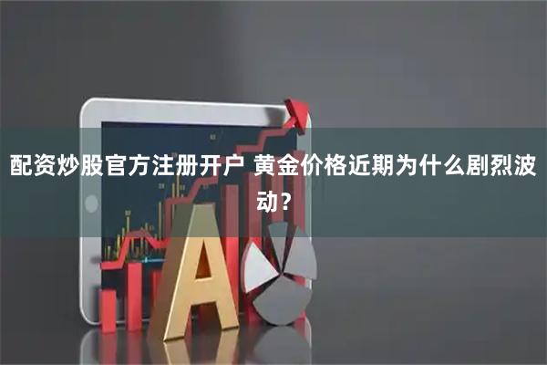 配资炒股官方注册开户 黄金价格近期为什么剧烈波动？