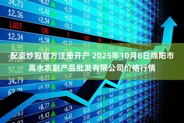 配资炒股官方注册开户 2025年10月8日绵阳市高水农副产品批发有限公司价格行情