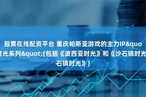 股票在线配资平台 重庆帕斯亚游戏的主力IP"时光系列"(包括《波西亚时光》和《沙石镇时光》)