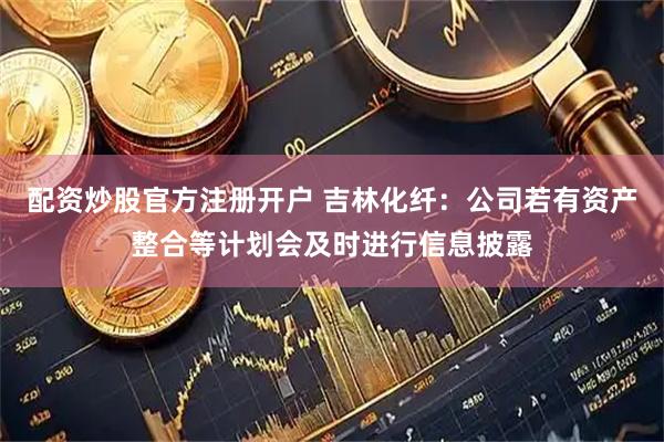 配资炒股官方注册开户 吉林化纤：公司若有资产整合等计划会及时进行信息披露
