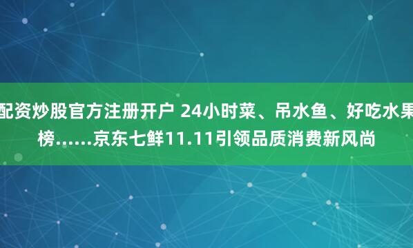 配资炒股官方注册开户 24小时菜、吊水鱼、好吃水果榜......京东七鲜11.11引领品质消费新风尚