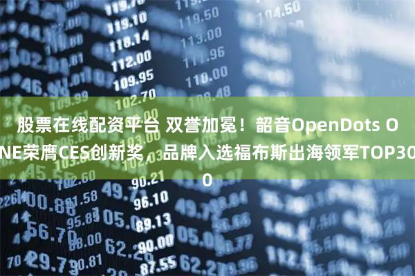 股票在线配资平台 双誉加冕！韶音OpenDots ONE荣膺CES创新奖，品牌入选福布斯出海领军TOP30