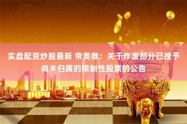 实盘配资炒股最新 帝奥微：关于作废部分已授予尚未归属的限制性股票的公告