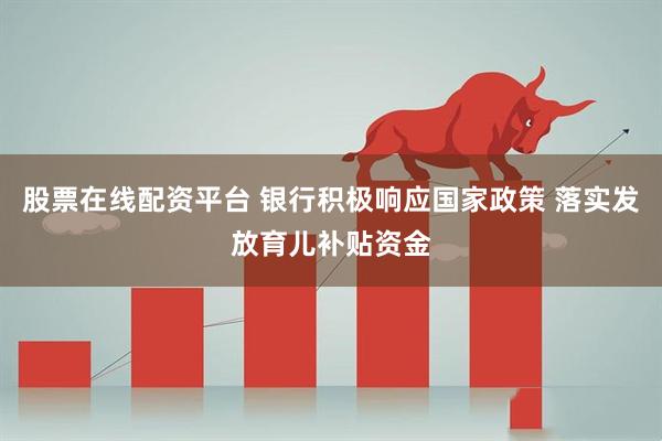 股票在线配资平台 银行积极响应国家政策 落实发放育儿补贴资金