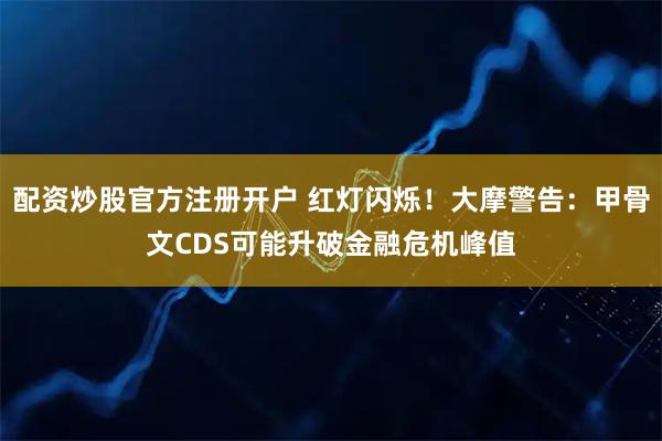 配资炒股官方注册开户 红灯闪烁！大摩警告：甲骨文CDS可能升破金融危机峰值