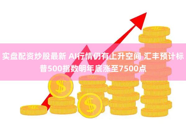 实盘配资炒股最新 AI行情仍有上升空间 汇丰预计标普500指数明年底涨至7500点