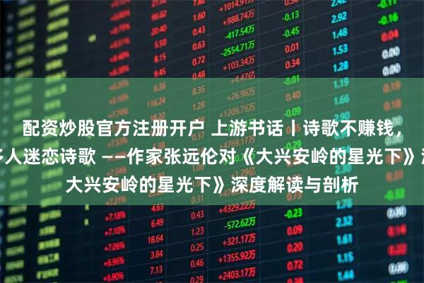 配资炒股官方注册开户 上游书话丨诗歌不赚钱，为什么却有很多人迷恋诗歌 ——作家张远伦对《大兴安岭的星光下》深度解读与剖析
