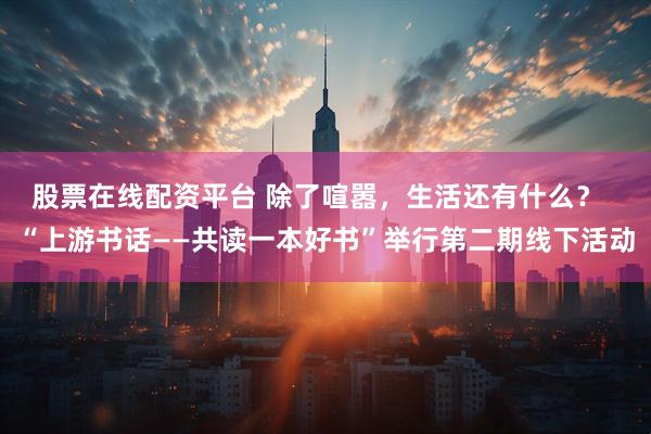 股票在线配资平台 除了喧嚣，生活还有什么？  “上游书话——共读一本好书”举行第二期线下活动