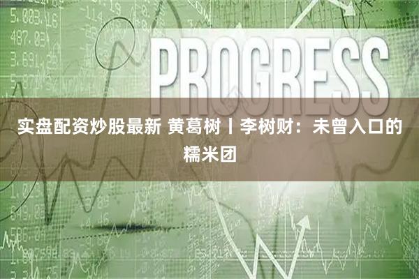 实盘配资炒股最新 黄葛树丨李树财：未曾入口的糯米团