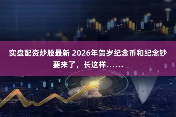 实盘配资炒股最新 2026年贺岁纪念币和纪念钞要来了，长这样……