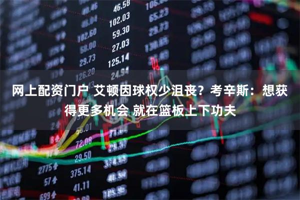 网上配资门户 艾顿因球权少沮丧？考辛斯：想获得更多机会 就在篮板上下功夫