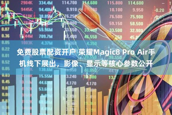 免费股票配资开户 荣耀Magic8 Pro Air手机线下展出，影像、显示等核心参数公开