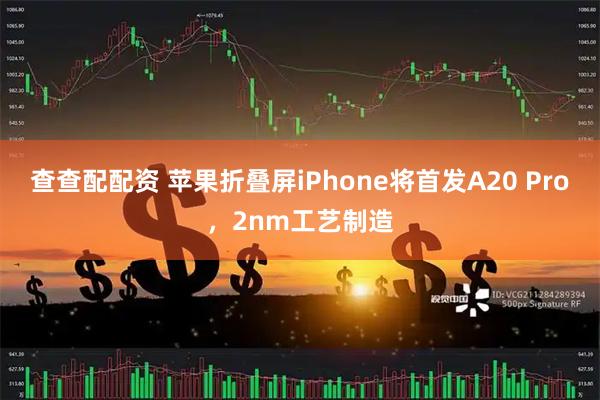 查查配配资 苹果折叠屏iPhone将首发A20 Pro，2nm工艺制造