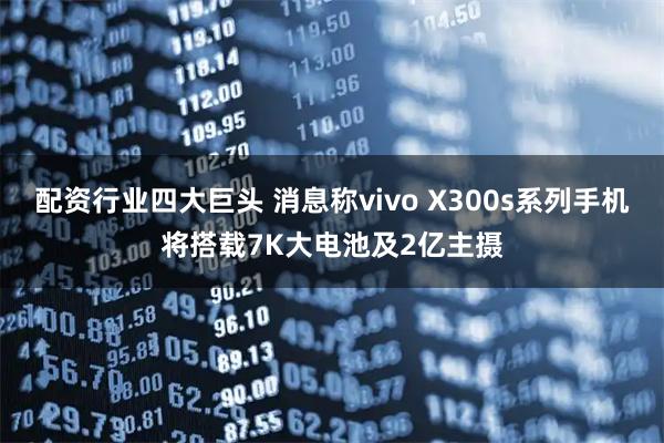 配资行业四大巨头 消息称vivo X300s系列手机将搭载7K大电池及2亿主摄