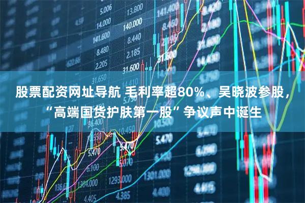 股票配资网址导航 毛利率超80%、吴晓波参股，“高端国货护肤第一股”争议声中诞生