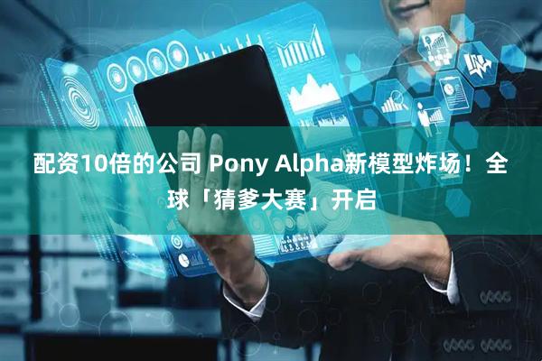 配资10倍的公司 Pony Alpha新模型炸场！全球「猜爹大赛」开启