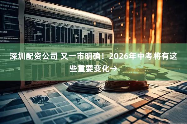 深圳配资公司 又一市明确！2026年中考将有这些重要变化→