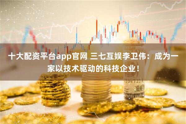 十大配资平台app官网 三七互娱李卫伟：成为一家以技术驱动的科技企业！
