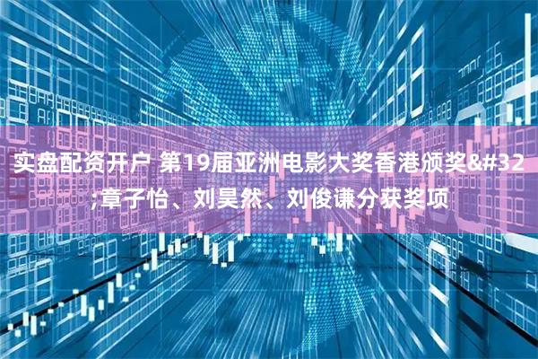 实盘配资开户 第19届亚洲电影大奖香港颁奖 章子怡、刘昊然、刘俊谦分获奖项