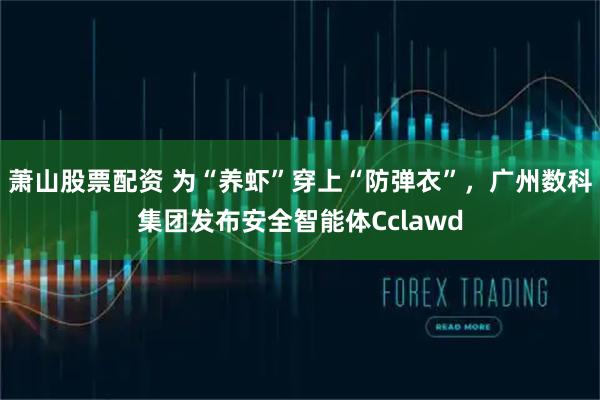 萧山股票配资 为“养虾”穿上“防弹衣”，广州数科集团发布安全智能体Cclawd