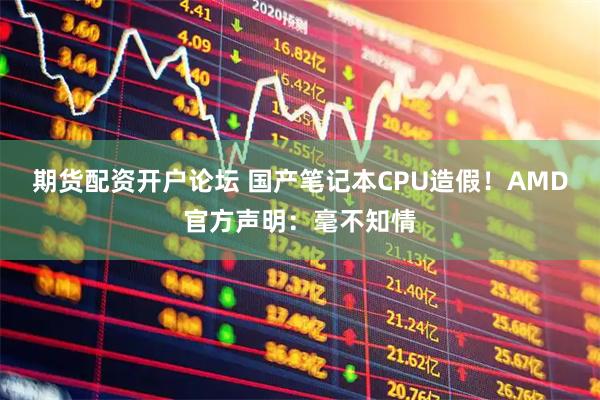 期货配资开户论坛 国产笔记本CPU造假！AMD官方声明：毫不知情