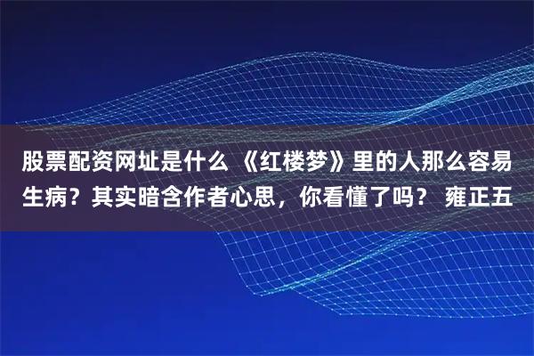 股票配资网址是什么 《红楼梦》里的人那么容易生病？其实暗含作者心思，你看懂了吗？ 雍正五