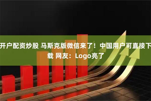 开户配资炒股 马斯克版微信来了！中国用户可直接下载 网友：Logo亮了