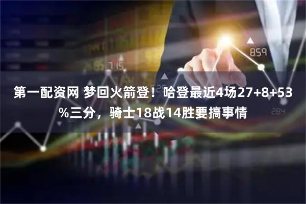 第一配资网 梦回火箭登！哈登最近4场27+8+53%三分，骑士18战14胜要搞事情