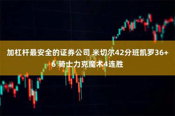 加杠杆最安全的证券公司 米切尔42分班凯罗36+6 骑士力克魔术4连胜