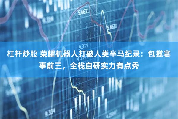 杠杆炒股 荣耀机器人打破人类半马纪录：包揽赛事前三，全栈自研实力有点秀