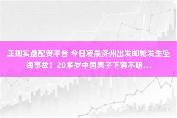正规实盘配资平台 今日凌晨济州出发邮轮发生坠海事故！20多岁中国男子下落不明…