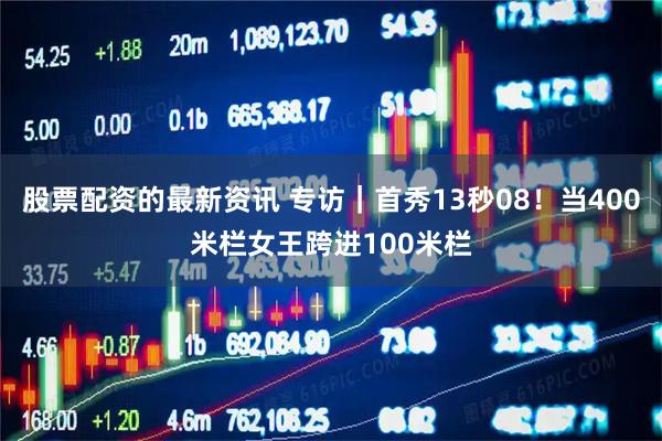 股票配资的最新资讯 专访｜首秀13秒08！当400米栏女王跨进100米栏