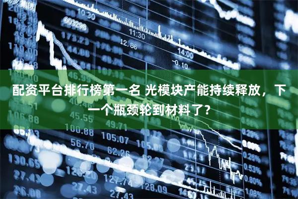 配资平台排行榜第一名 光模块产能持续释放，下一个瓶颈轮到材料了？
