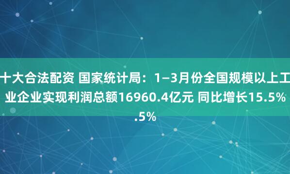 十大合法配资 国家统计局：1—3月份全国规模以上工业企业实现利润总额16960.4亿元 同比增长15.5%