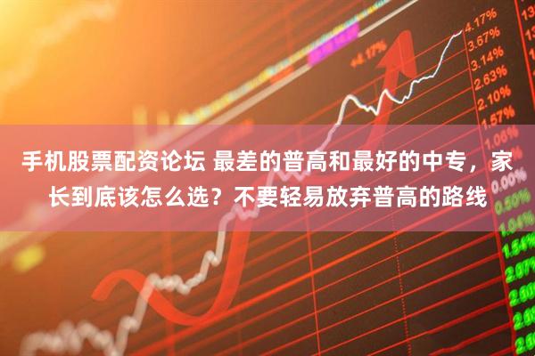 手机股票配资论坛 最差的普高和最好的中专，家长到底该怎么选？不要轻易放弃普高的路线