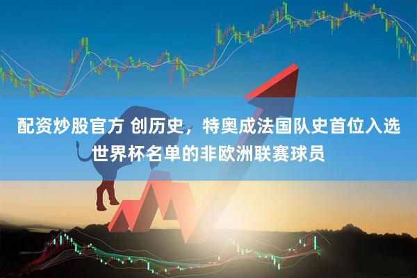 配资炒股官方 创历史，特奥成法国队史首位入选世界杯名单的非欧洲联赛球员