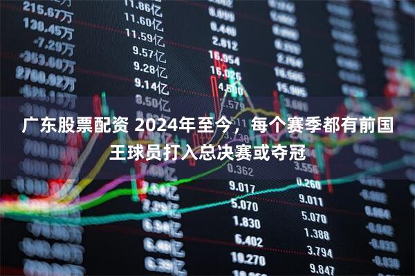 广东股票配资 2024年至今，每个赛季都有前国王球员打入总决赛或夺冠