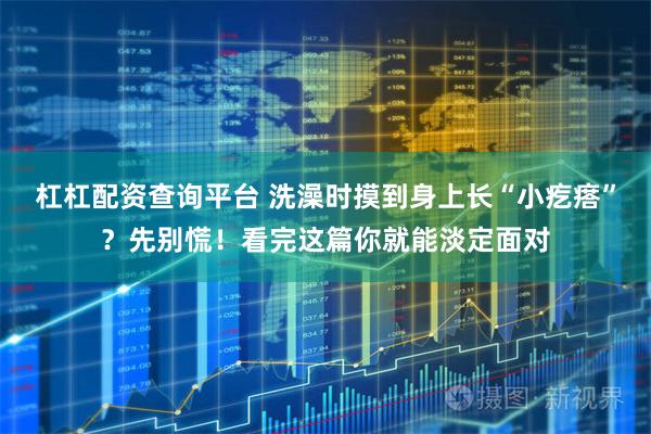 杠杠配资查询平台 洗澡时摸到身上长“小疙瘩”？先别慌！看完这篇你就能淡定面对
