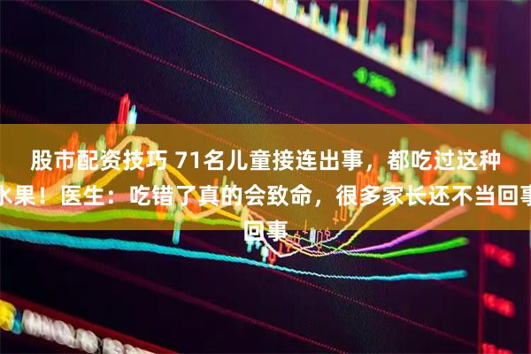 股市配资技巧 71名儿童接连出事，都吃过这种水果！医生：吃错了真的会致命，很多家长还不当回事