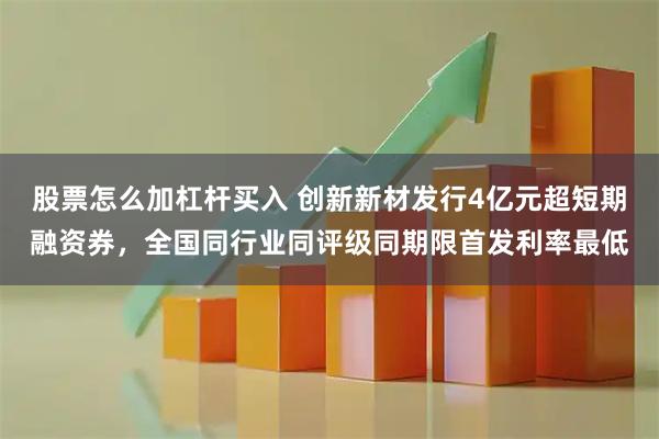股票怎么加杠杆买入 创新新材发行4亿元超短期融资券，全国同行业同评级同期限首发利率最低